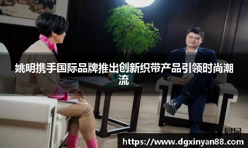 姚明携手国际品牌推出创新织带产品引领时尚潮流