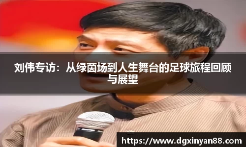 刘伟专访：从绿茵场到人生舞台的足球旅程回顾与展望