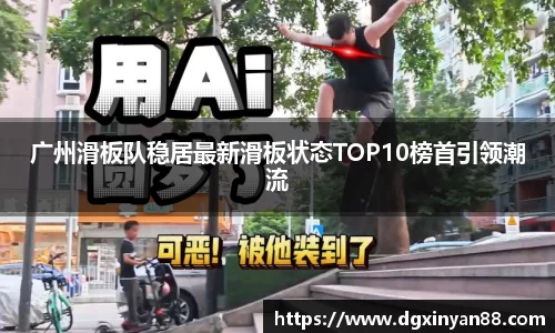 广州滑板队稳居最新滑板状态TOP10榜首引领潮流