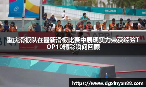 重庆滑板队在最新滑板比赛中展现实力荣获经验TOP10精彩瞬间回顾