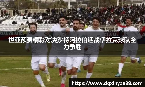 世亚预赛精彩对决沙特阿拉伯迎战伊拉克球队全力争胜