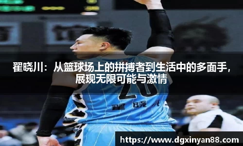 翟晓川：从篮球场上的拼搏者到生活中的多面手，展现无限可能与激情