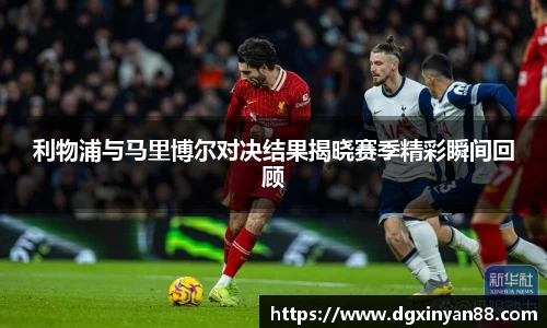 利物浦与马里博尔对决结果揭晓赛季精彩瞬间回顾