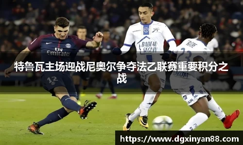 特鲁瓦主场迎战尼奥尔争夺法乙联赛重要积分之战