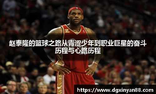 赵泰隆的篮球之路从青涩少年到职业巨星的奋斗历程与心路历程