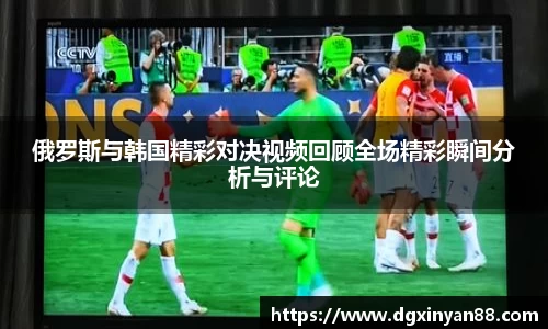 俄罗斯与韩国精彩对决视频回顾全场精彩瞬间分析与评论