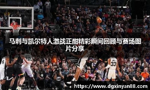 马刺与凯尔特人激战正酣精彩瞬间回顾与赛场图片分享