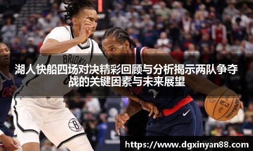 湖人快船四场对决精彩回顾与分析揭示两队争夺战的关键因素与未来展望