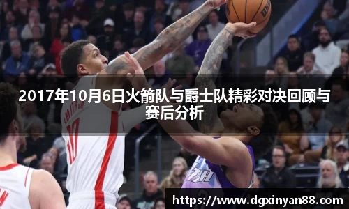 2017年10月6日火箭队与爵士队精彩对决回顾与赛后分析