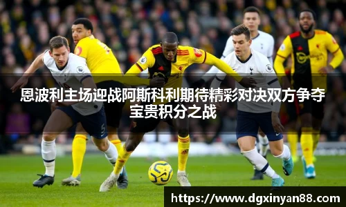 恩波利主场迎战阿斯科利期待精彩对决双方争夺宝贵积分之战