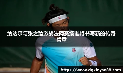 纳达尔与张之臻激战法网赛场谁将书写新的传奇篇章