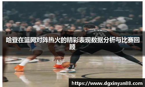 哈登在篮网对阵热火的精彩表现数据分析与比赛回顾