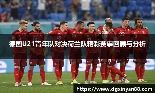 德国U21青年队对决荷兰队精彩赛事回顾与分析