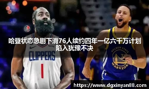 哈登状态急剧下滑76人续约四年一亿六千万计划陷入犹豫不决