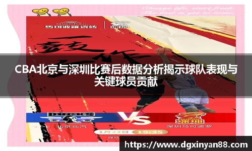 CBA北京与深圳比赛后数据分析揭示球队表现与关键球员贡献