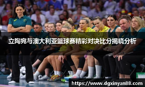 立陶宛与澳大利亚篮球赛精彩对决比分揭晓分析