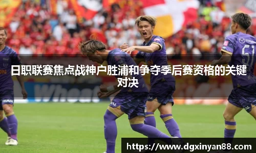 日职联赛焦点战神户胜浦和争夺季后赛资格的关键对决