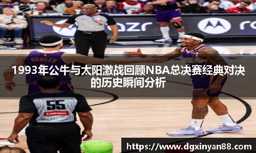 1993年公牛与太阳激战回顾NBA总决赛经典对决的历史瞬间分析