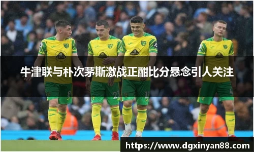 牛津联与朴次茅斯激战正酣比分悬念引人关注