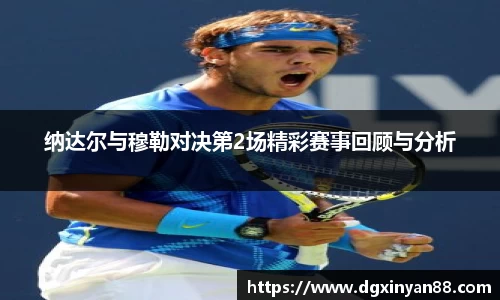 纳达尔与穆勒对决第2场精彩赛事回顾与分析