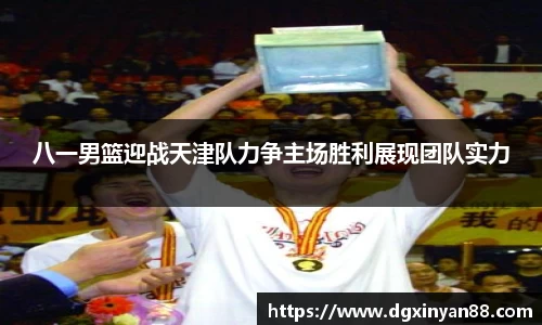 八一男篮迎战天津队力争主场胜利展现团队实力