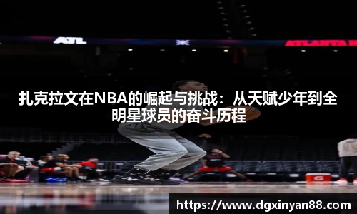扎克拉文在NBA的崛起与挑战：从天赋少年到全明星球员的奋斗历程