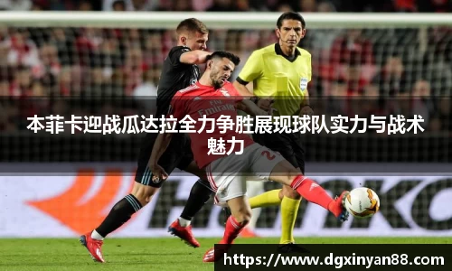 本菲卡迎战瓜达拉全力争胜展现球队实力与战术魅力