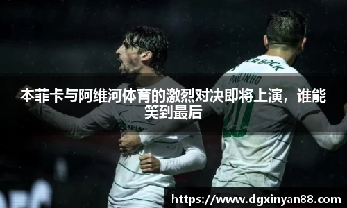本菲卡与阿维河体育的激烈对决即将上演，谁能笑到最后