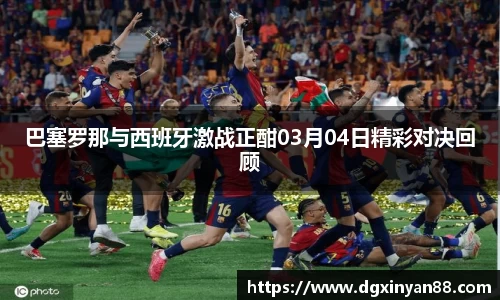 巴塞罗那与西班牙激战正酣03月04日精彩对决回顾