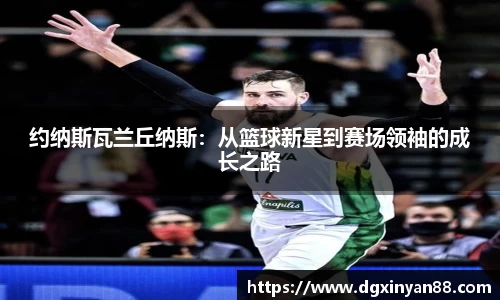 约纳斯瓦兰丘纳斯：从篮球新星到赛场领袖的成长之路