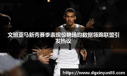 文班亚马新秀赛季表现惊艳场均数据领跑联盟引发热议