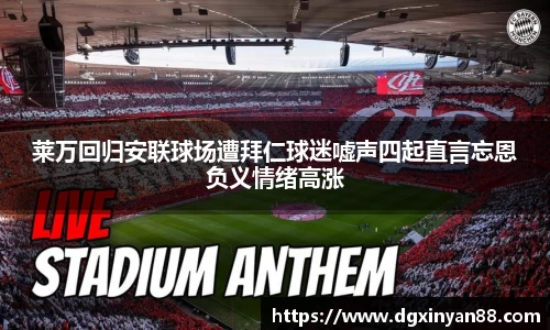 莱万回归安联球场遭拜仁球迷嘘声四起直言忘恩负义情绪高涨
