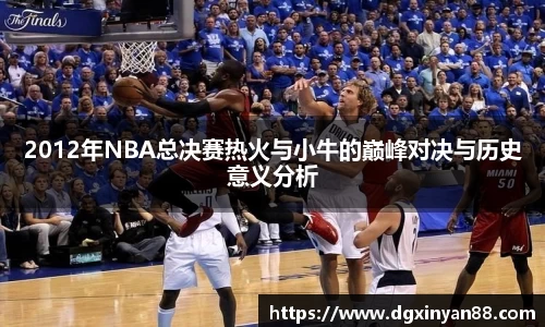 2012年NBA总决赛热火与小牛的巅峰对决与历史意义分析