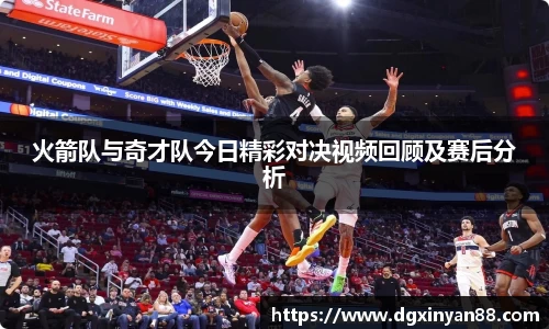 火箭队与奇才队今日精彩对决视频回顾及赛后分析