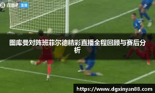 图库曼对阵班菲尔德精彩直播全程回顾与赛后分析