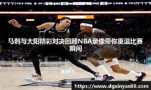 马刺与太阳精彩对决回顾NBA录像带你重温比赛瞬间