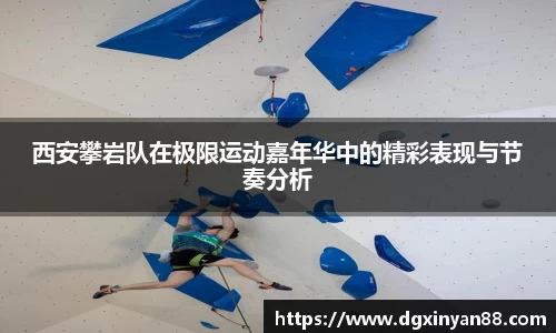 西安攀岩队在极限运动嘉年华中的精彩表现与节奏分析